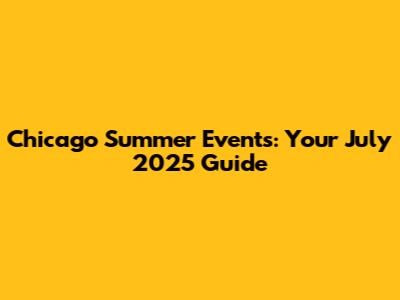 Chicago Summer Events: Your July 2025 Guide