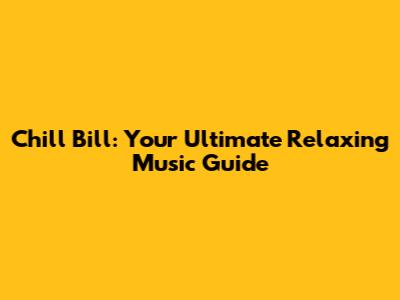 Chill Bill: Your Ultimate Relaxing Music Guide