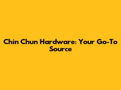 Chin Chun Hardware: Your Go-To Source