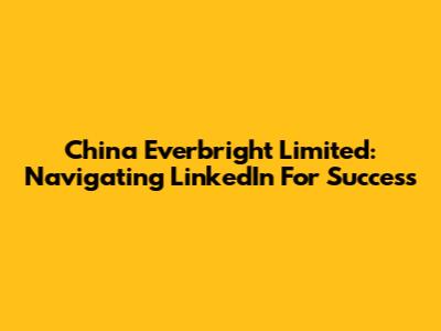 China Everbright Limited: Navigating LinkedIn For Success