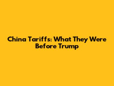 China Tariffs: What They Were Before Trump