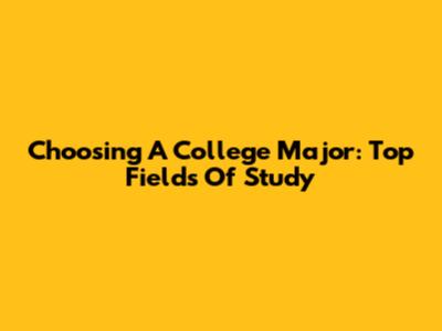 Choosing A College Major: Top Fields Of Study