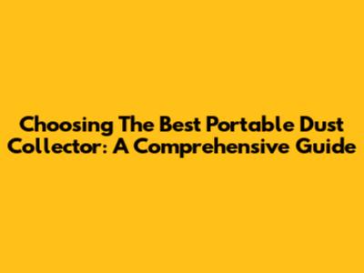 Choosing The Best Portable Dust Collector: A Comprehensive Guide
