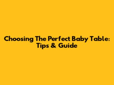 Choosing The Perfect Baby Table: Tips & Guide