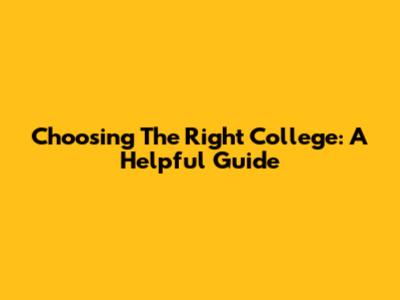 Choosing The Right College: A Helpful Guide