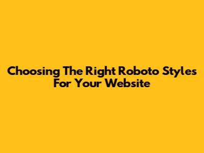 Choosing The Right Roboto Styles For Your Website