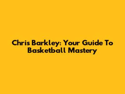 Chris Barkley: Your Guide To Basketball Mastery