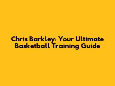 Chris Barkley: Your Ultimate Basketball Training Guide