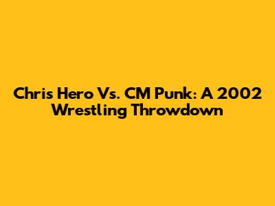 Chris Hero Vs. CM Punk: A 2002 Wrestling Throwdown