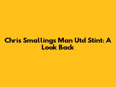 Chris Smalling's Man Utd Stint: A Look Back