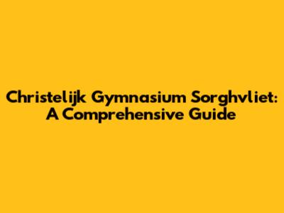 Christelijk Gymnasium Sorghvliet: A Comprehensive Guide