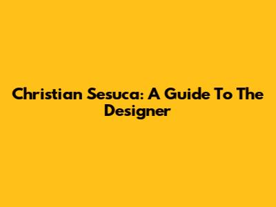 Christian Sesuca: A Guide To The Designer