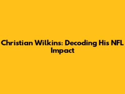 Christian Wilkins: Decoding His NFL Impact