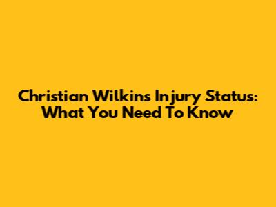 Christian Wilkins Injury Status: What You Need To Know