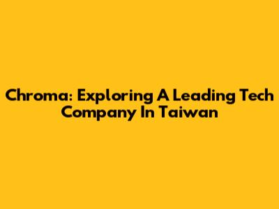 Chroma: Exploring A Leading Tech Company In Taiwan