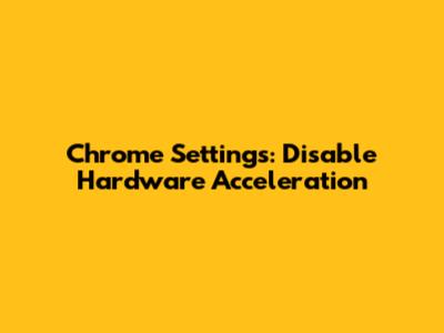 Chrome Settings: Disable Hardware Acceleration