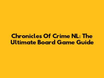 Chronicles Of Crime NL: The Ultimate Board Game Guide