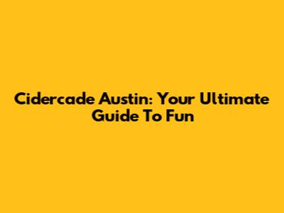 Cidercade Austin: Your Ultimate Guide To Fun