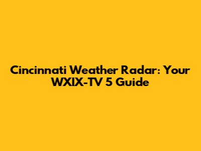 Cincinnati Weather Radar: Your WXIX-TV 5 Guide