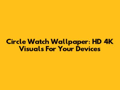Circle Watch Wallpaper: HD 4K Visuals For Your Devices