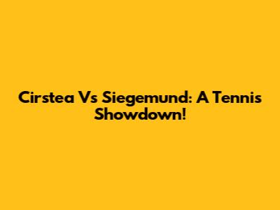 Cirstea Vs Siegemund: A Tennis Showdown!