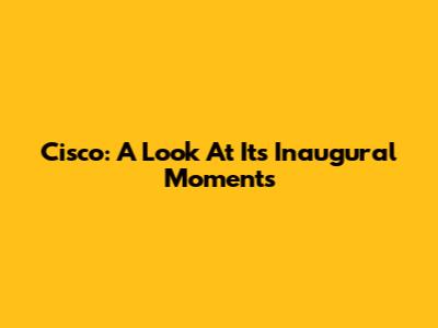 Cisco: A Look At Its Inaugural Moments