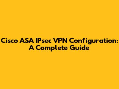 Cisco ASA IPsec VPN Configuration: A Complete Guide