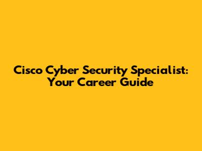 Cisco Cyber Security Specialist: Your Career Guide