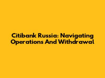 Citibank Russia: Navigating Operations And Withdrawal