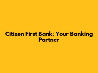 Citizen First Bank: Your Banking Partner