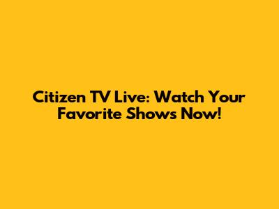 Citizen TV Live: Watch Your Favorite Shows Now!