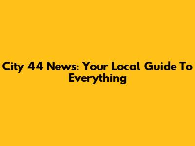 City 44 News: Your Local Guide To Everything
