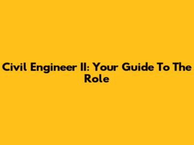 Civil Engineer II: Your Guide To The Role