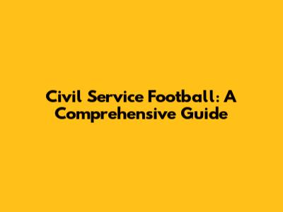 Civil Service Football: A Comprehensive Guide