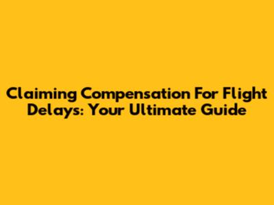 Claiming Compensation For Flight Delays: Your Ultimate Guide