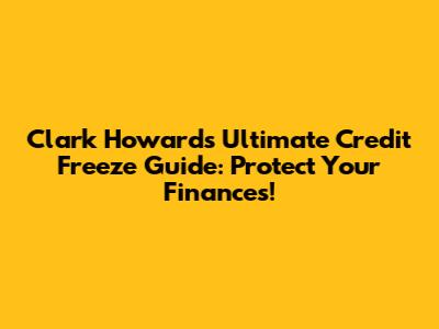Clark Howard's Ultimate Credit Freeze Guide: Protect Your Finances!