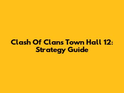 Clash Of Clans Town Hall 12: Strategy Guide