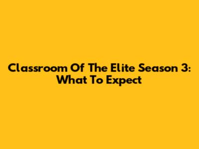 Classroom Of The Elite Season 3: What To Expect