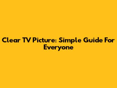 Clear TV Picture: Simple Guide For Everyone
