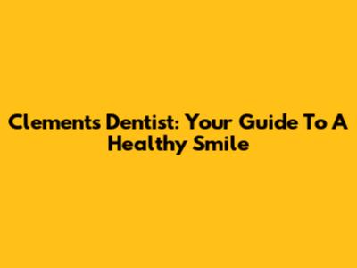 Clements Dentist: Your Guide To A Healthy Smile