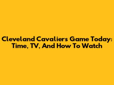 Cleveland Cavaliers Game Today: Time, TV, And How To Watch