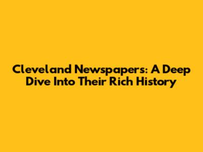 Cleveland Newspapers: A Deep Dive Into Their Rich History