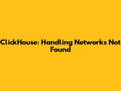 ClickHouse: Handling Networks Not Found