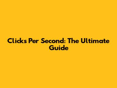 Clicks Per Second: The Ultimate Guide