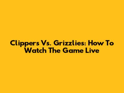 Clippers Vs. Grizzlies: How To Watch The Game Live