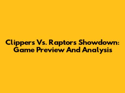 Clippers Vs. Raptors Showdown: Game Preview And Analysis