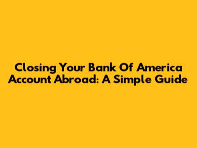 Closing Your Bank Of America Account Abroad: A Simple Guide