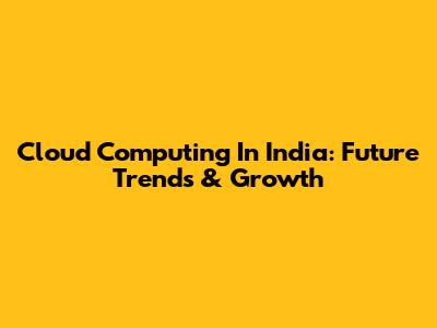 Cloud Computing In India: Future Trends & Growth