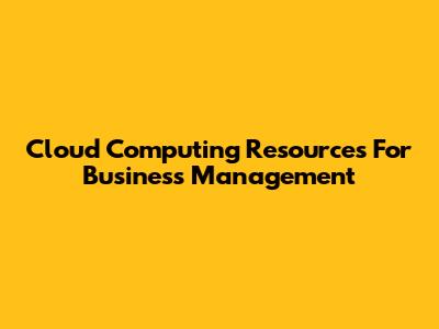Cloud Computing Resources For Business Management