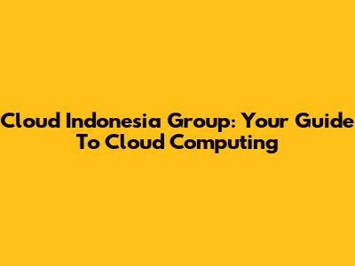 Cloud Indonesia Group: Your Guide To Cloud Computing